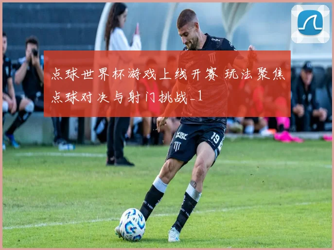 点球世界杯游戏上线开赛 玩法聚焦点球对决与射门挑战_1