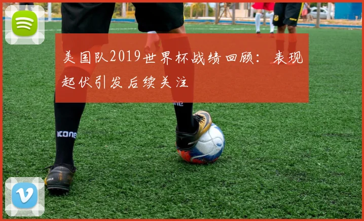美国队2019世界杯战绩回顾:表现起伏引发后续关注