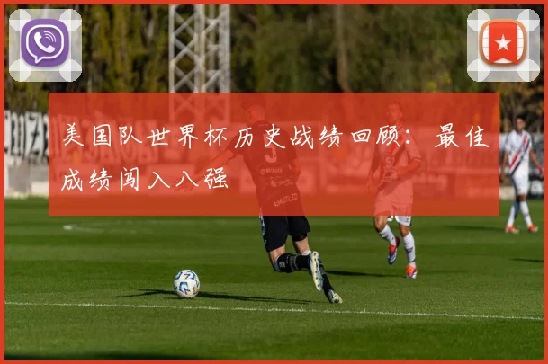 美国队世界杯历史战绩回顾:最佳成绩闯入八强