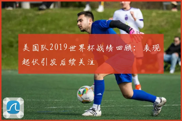 美国队2019世界杯战绩回顾:表现起伏引发后续关注